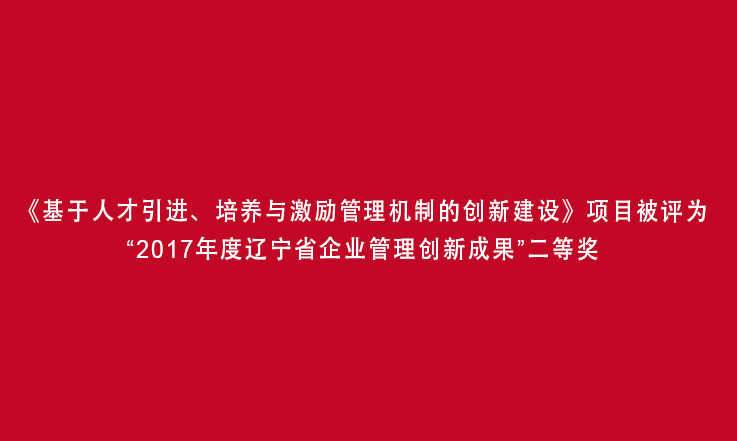 《基于人才引进、培养与激励管理机制的创新建设》项目被评为“2017年度辽宁省企业管理创新成果”二等奖